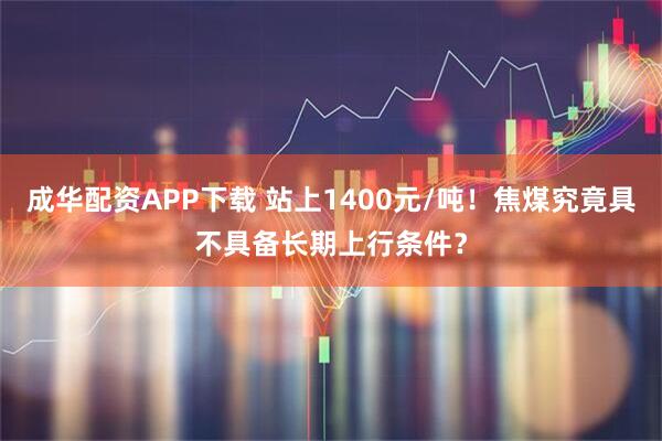 成华配资APP下载 站上1400元/吨！焦煤究竟具不具备长期上行条件？