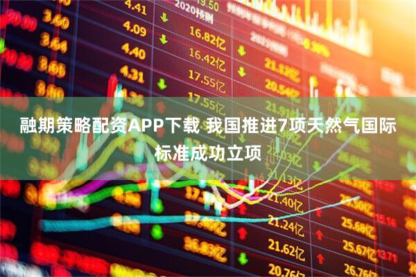 融期策略配资APP下载 我国推进7项天然气国际标准成功立项