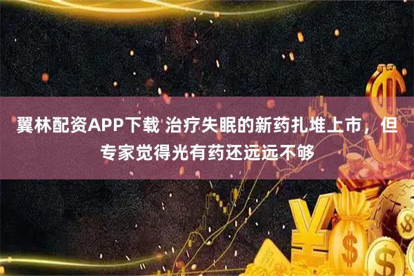 翼林配资APP下载 治疗失眠的新药扎堆上市，但专家觉得光有药还远远不够