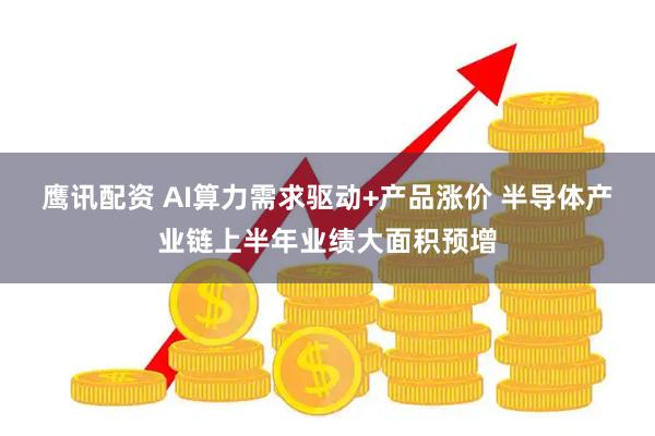 鹰讯配资 AI算力需求驱动+产品涨价 半导体产业链上半年业绩大面积预增