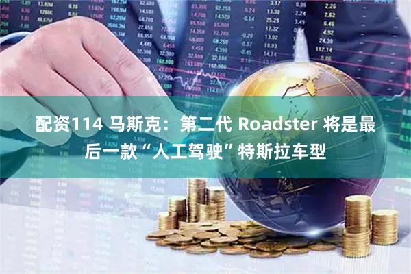 配资114 马斯克：第二代 Roadster 将是最后一款“人工驾驶”特斯拉车型